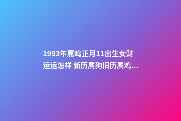 1993年属鸡正月11出生女财运运怎样 新历属狗旧历属鸡相冲吗-第1张-观点-玄机派